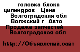 головка блока цилиндров › Цена ­ 10 000 - Волгоградская обл., Волжский г. Авто » Продажа запчастей   . Волгоградская обл.